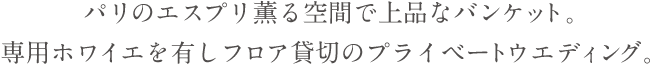 パリのエスプリ薫る空間で上品なバンケット。専用ホワイエを有しフロア貸切のプライベートウエディング。