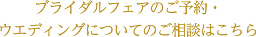 ブライダルフェアのご予約・ウエディングについてのご相談はこちら