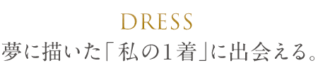 DRESS 夢に描いた「私の1着」に出会える。